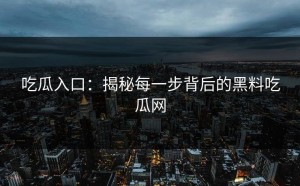吃瓜入口：揭秘每一步背后的黑料吃瓜网