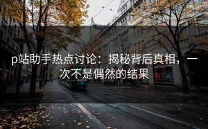 p站助手热点讨论：揭秘背后真相，一次不是偶然的结果
