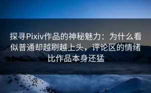 探寻Pixiv作品的神秘魅力：为什么看似普通却越刷越上头，评论区的情绪比作品本身还猛