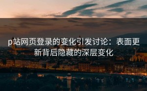 p站网页登录的变化引发讨论：表面更新背后隐藏的深层变化