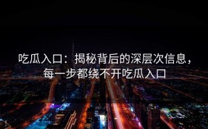 吃瓜入口：揭秘背后的深层次信息，每一步都绕不开吃瓜入口