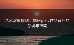 艺术深度探幽：揭秘pixiv作品背后的意境与神韵