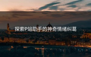 探索P站助手的神奇情绪纠葛