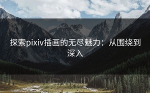 探索pixiv插画的无尽魅力：从围绕到深入