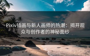 Pixiv插画与新人画师的热潮：揭开观众与创作者的神秘面纱