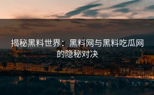 揭秘黑料世界：黑料网与黑料吃瓜网的隐秘对决