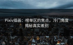 Pixiv插画：榜单区的焦点，冷门角度揭秘真实差别