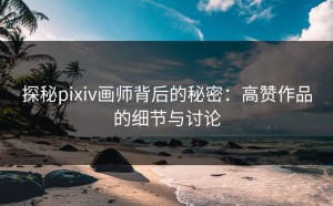 探秘pixiv画师背后的秘密：高赞作品的细节与讨论
