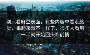 别只看麻豆表面，有些内容单看没感觉，串起来就不一样了，很多人看到一半就开始回头补前情