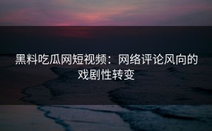 黑料吃瓜网短视频：网络评论风向的戏剧性转变