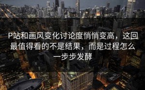 P站和画风变化讨论度悄悄变高，这回最值得看的不是结果，而是过程怎么一步步发酵