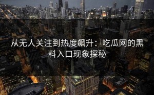 从无人关注到热度飙升：吃瓜网的黑料入口现象探秘