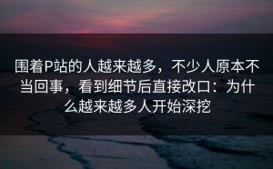 围着P站的人越来越多，不少人原本不当回事，看到细节后直接改口：为什么越来越多人开始深挖