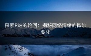 探索P站的轮回：揭秘网络情绪的微妙变化