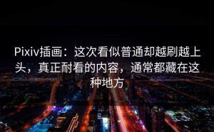 Pixiv插画：这次看似普通却越刷越上头，真正耐看的内容，通常都藏在这种地方
