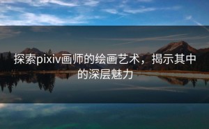 探索pixiv画师的绘画艺术，揭示其中的深层魅力