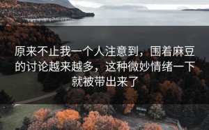 原来不止我一个人注意到，围着麻豆的讨论越来越多，这种微妙情绪一下就被带出来了
