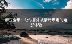 麻豆全集：让你意外被情绪带走的电影体验
