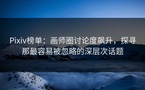 Pixiv榜单：画师圈讨论度飙升，探寻那最容易被忽略的深层次话题