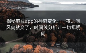 揭秘麻豆app的神奇变化：一夜之间风向就变了，时间线分析让一切都明朗
