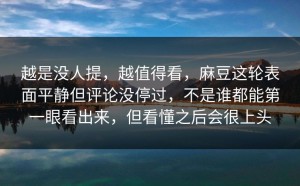 越是没人提，越值得看，麻豆这轮表面平静但评论没停过，不是谁都能第一眼看出来，但看懂之后会很上头