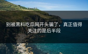 别被黑料吃瓜网开头骗了，真正值得关注的是后半段