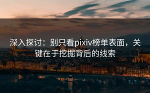 深入探讨：别只看pixiv榜单表面，关键在于挖掘背后的线索