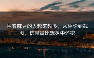 围着麻豆的人越来越多，从评论到截图，信息量比想象中还密