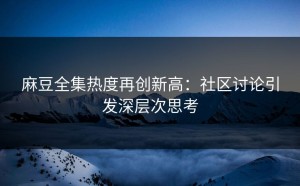 麻豆全集热度再创新高：社区讨论引发深层次思考