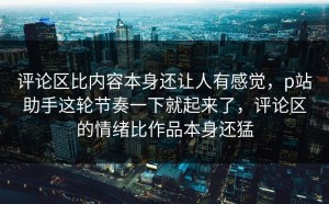 评论区比内容本身还让人有感觉，p站助手这轮节奏一下就起来了，评论区的情绪比作品本身还猛