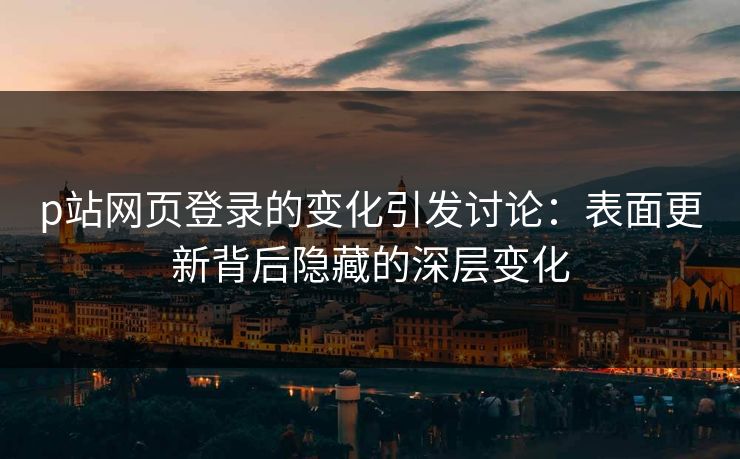 p站网页登录的变化引发讨论：表面更新背后隐藏的深层变化