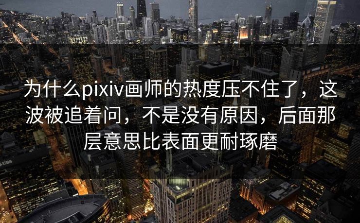 为什么pixiv画师的热度压不住了，这波被追着问，不是没有原因，后面那层意思比表面更耐琢磨
