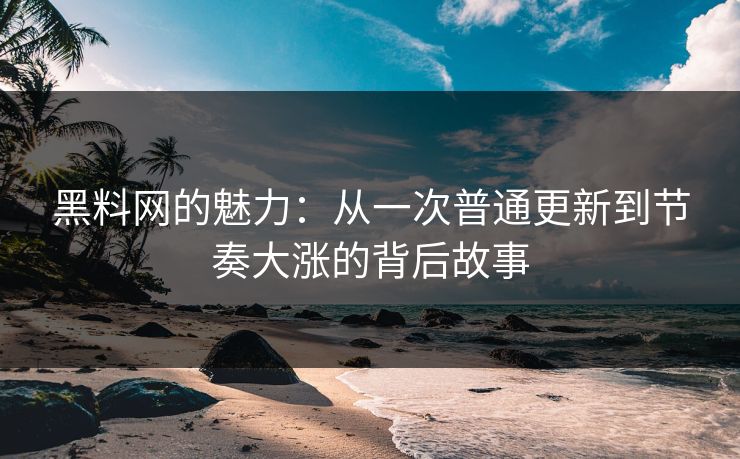 黑料网的魅力：从一次普通更新到节奏大涨的背后故事