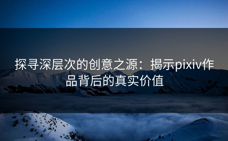 探寻深层次的创意之源：揭示pixiv作品背后的真实价值