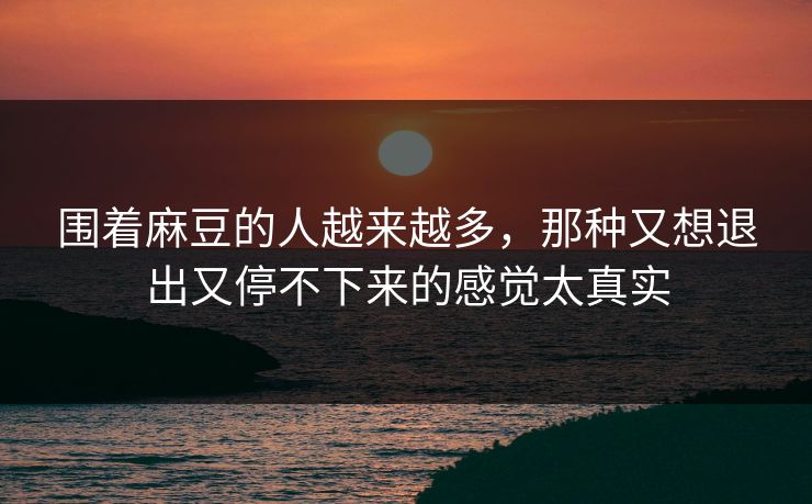 围着麻豆的人越来越多，那种又想退出又停不下来的感觉太真实