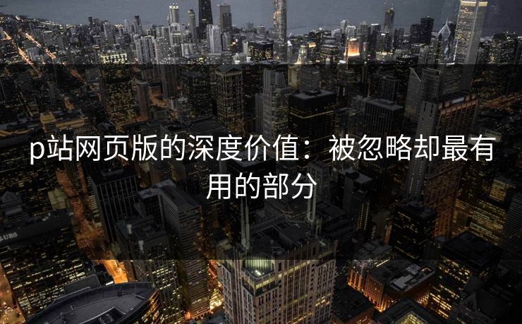 p站网页版的深度价值：被忽略却最有用的部分