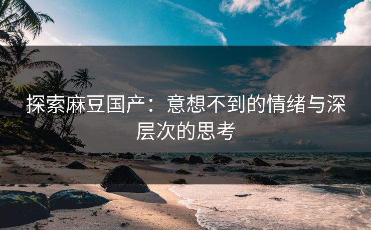 探索麻豆国产:意想不到的情绪与深层次的思考 探索麻豆国产:意想不到的情绪与深层次的思考