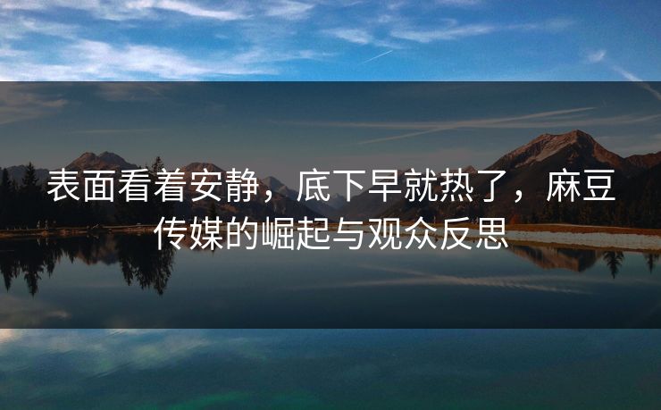 表面看着安静,底下早就热了,麻豆传媒的崛起与观众反思 表面看着安静,底下早就热了,麻豆传媒的崛起与观众反思