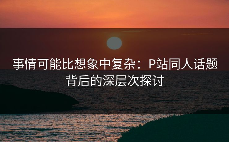 事情可能比想象中复杂：P站同人话题背后的深层次探讨