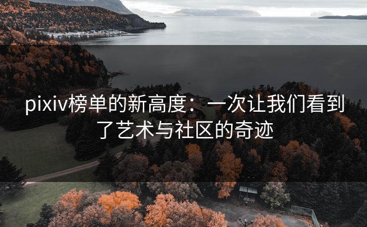 pixiv榜单的新高度:一次让我们看到了艺术与社区的奇迹 pixiv榜单的新高度:一次让我们看到了艺术与社区的奇迹