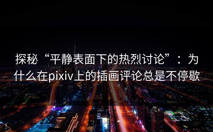探秘“平静表面下的热烈讨论”:为什么在pixiv上的插画评论总是不停歇 探秘“平静表面下的热烈讨论”:为什么在pixiv上的插画评论总是不停歇