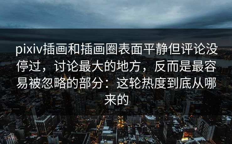 pixiv插画和插画圈表面平静但评论没停过，讨论最大的地方，反而是最容易被忽略的部分：这轮热度到底从哪来的