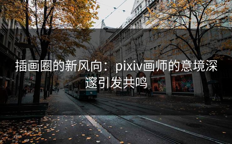 插画圈的新风向：pixiv画师的意境深邃引发共鸣