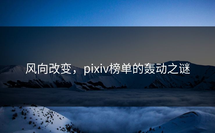 风向改变,pixiv榜单的轰动之谜 风向改变,pixiv榜单的轰动之谜
