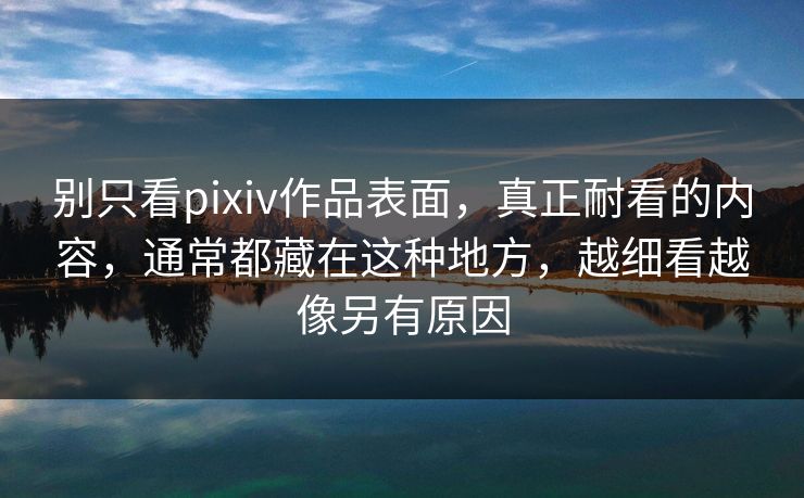别只看pixiv作品表面，真正耐看的内容，通常都藏在这种地方，越细看越像另有原因