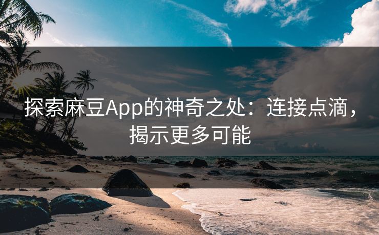 探索麻豆App的神奇之处：连接点滴，揭示更多可能