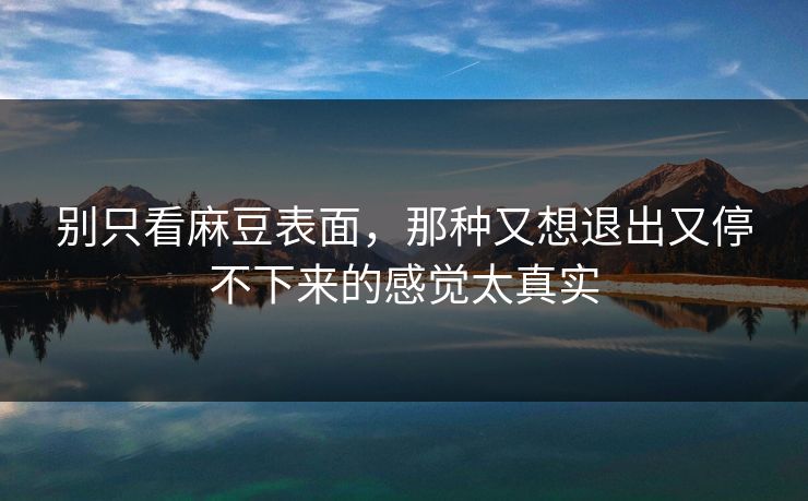 别只看麻豆表面，那种又想退出又停不下来的感觉太真实
