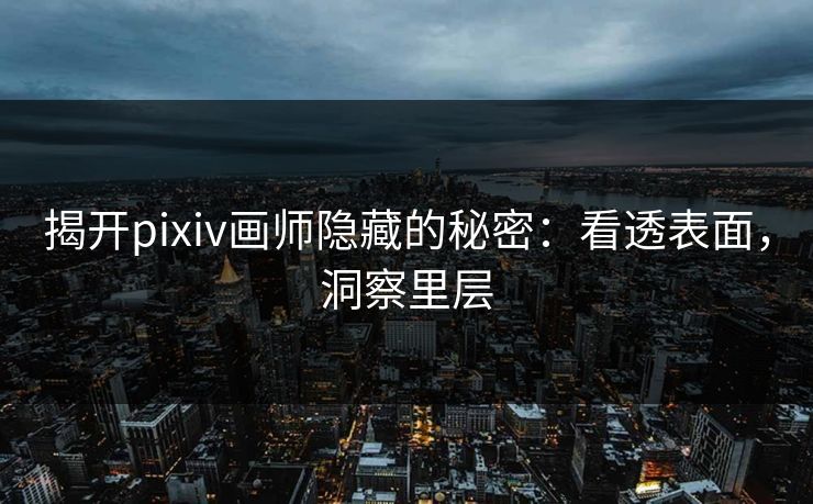 揭开pixiv画师隐藏的秘密：看透表面，洞察里层