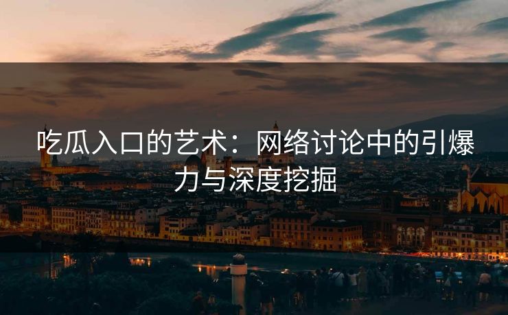 吃瓜入口的艺术：网络讨论中的引爆力与深度挖掘