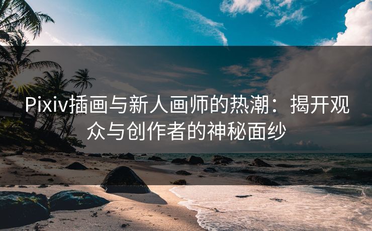 Pixiv插画与新人画师的热潮：揭开观众与创作者的神秘面纱